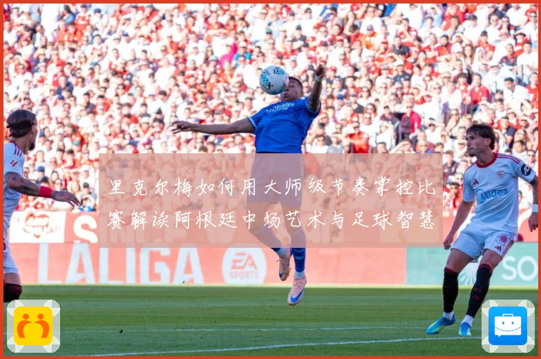 里克尔梅如何用大师级节奏掌控比赛解读阿根廷中场艺术与足球智慧传承
