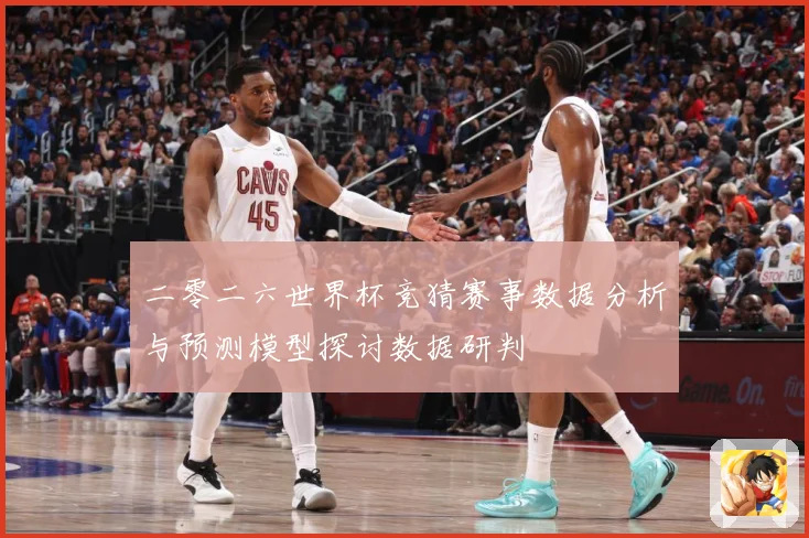 二零二六世界杯竞猜赛事数据分析与预测模型探讨数据研判