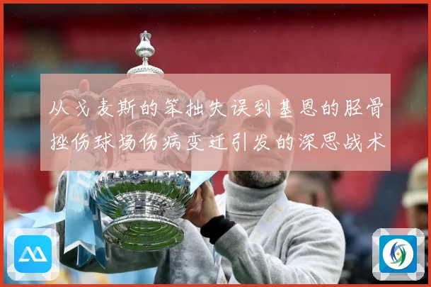 从戈麦斯的笨拙失误到基恩的胫骨挫伤球场伤病变迁引发的深思战术观察