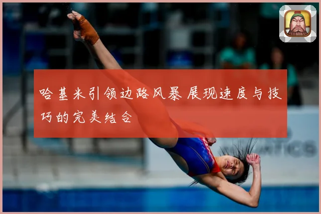 哈基米引领边路风暴 展现速度与技巧的完美结合