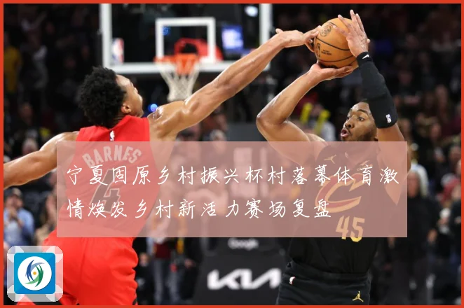 宁夏固原乡村振兴杯村落幕体育激情焕发乡村新活力赛场复盘