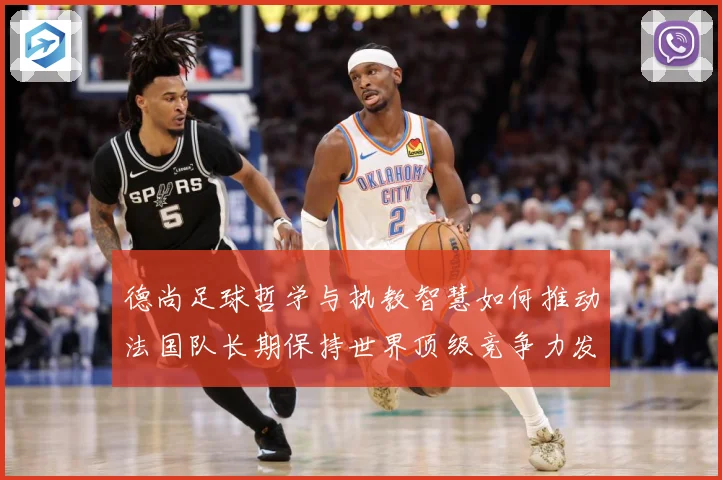 德尚足球哲学与执教智慧如何推动法国队长期保持世界顶级竞争力发展之路