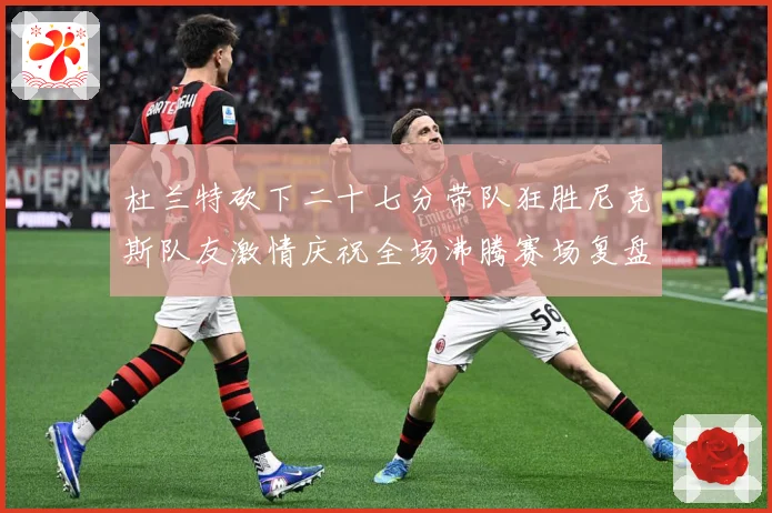 杜兰特砍下二十七分带队狂胜尼克斯队友激情庆祝全场沸腾赛场复盘