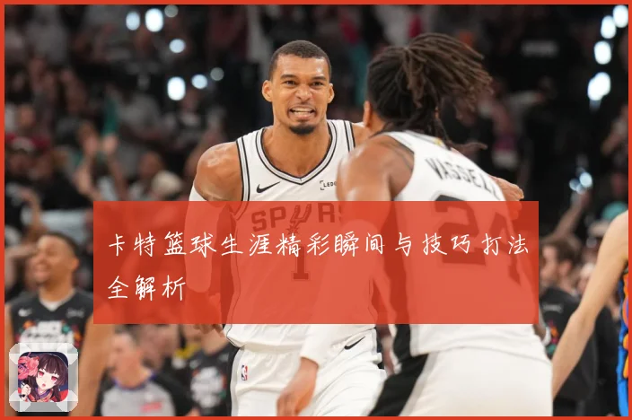 卡特篮球生涯精彩瞬间与技巧打法全解析