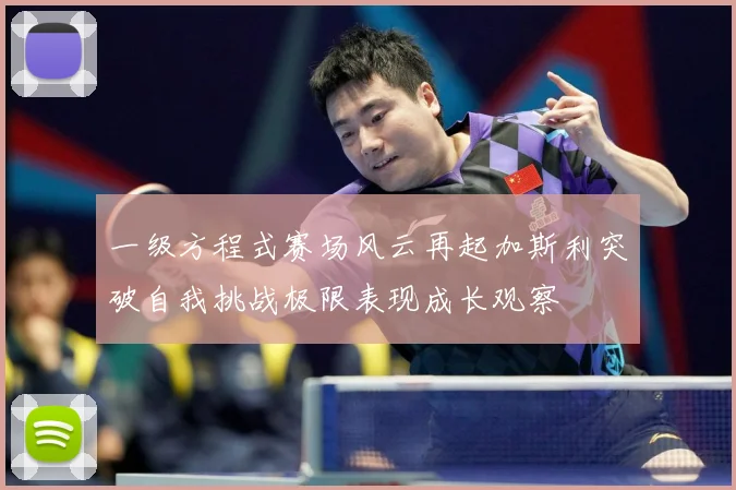 一级方程式赛场风云再起加斯利突破自我挑战极限表现成长观察