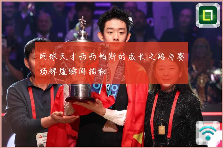 网球天才西西帕斯的成长之路与赛场辉煌瞬间揭秘