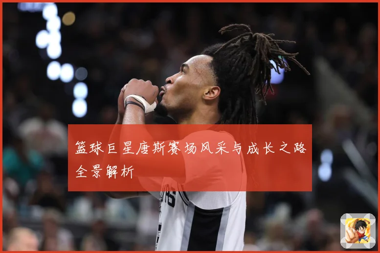 篮球巨星唐斯赛场风采与成长之路全景解析