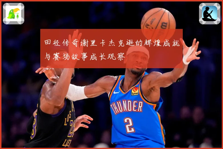 田径传奇谢里卡杰克逊的辉煌成就与赛场故事成长观察