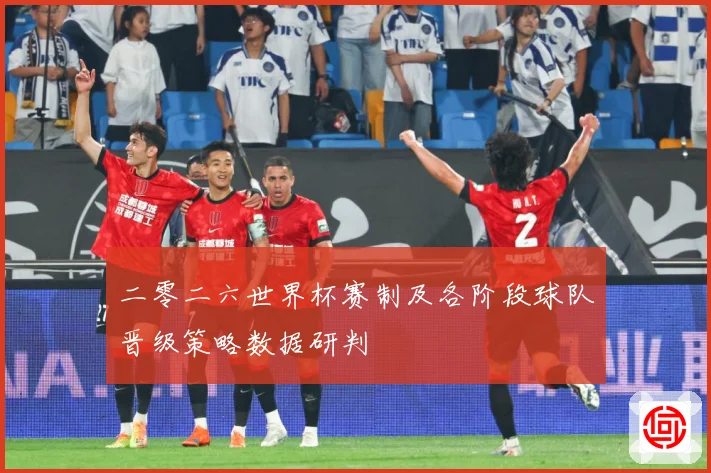 二零二六世界杯赛制及各阶段球队晋级策略数据研判