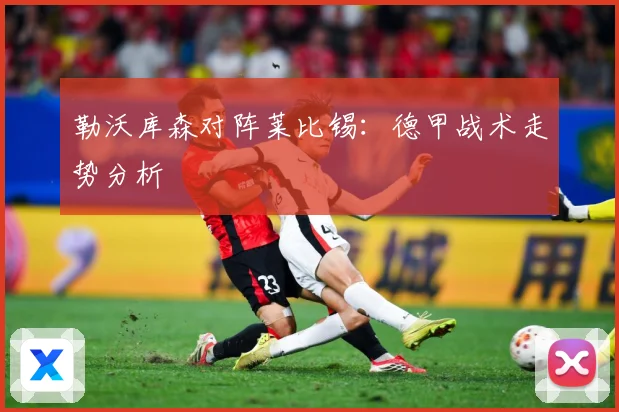 勒沃库森对阵莱比锡：德甲战术走势分析