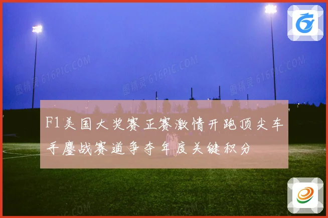 F1美国大奖赛正赛激情开跑顶尖车手鏖战赛道争夺年度关键积分