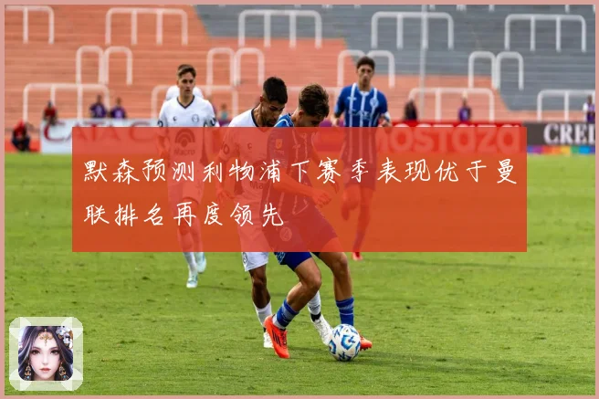 默森预测利物浦下赛季表现优于曼联排名再度领先