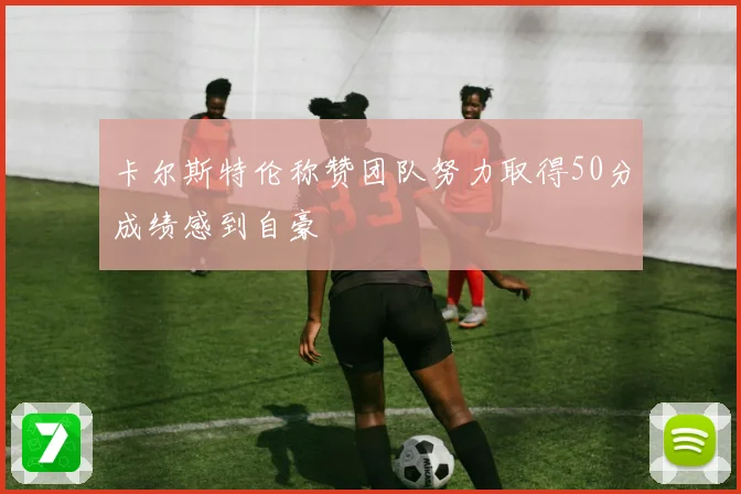 卡尔斯特伦称赞团队努力取得50分成绩感到自豪