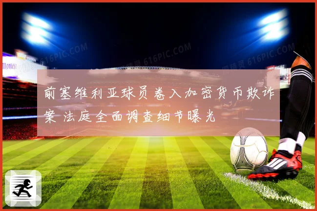 前塞维利亚球员卷入加密货币欺诈案 法庭全面调查细节曝光