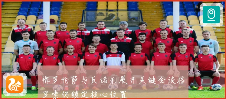 佛罗伦萨与瓦诺利展开关键会谈格罗索仍锁定核心位置