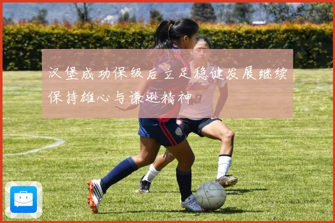汉堡成功保级后立足稳健发展继续保持雄心与谦逊精神
