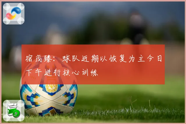 宿茂臻：球队近期以恢复为主今日下午进行核心训练
