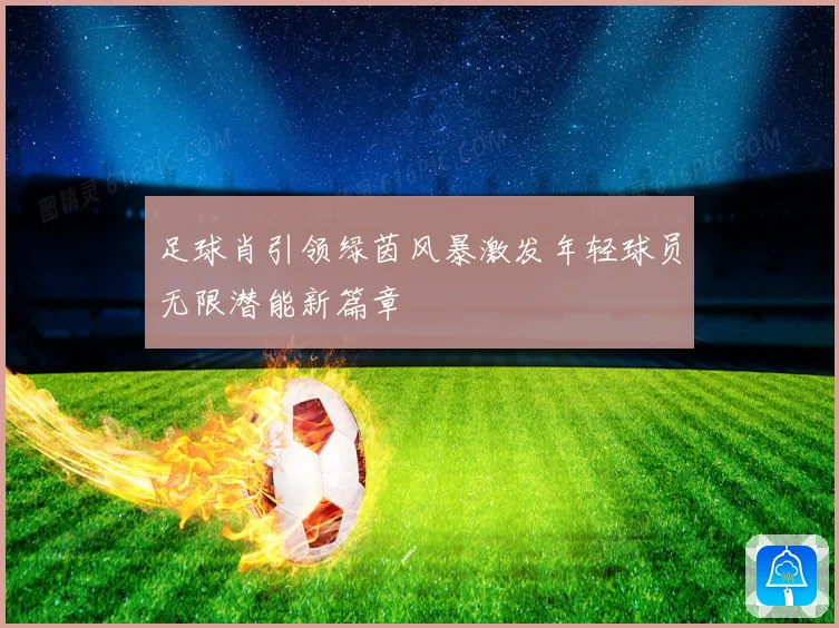 足球肖引领绿茵风暴激发年轻球员无限潜能新篇章