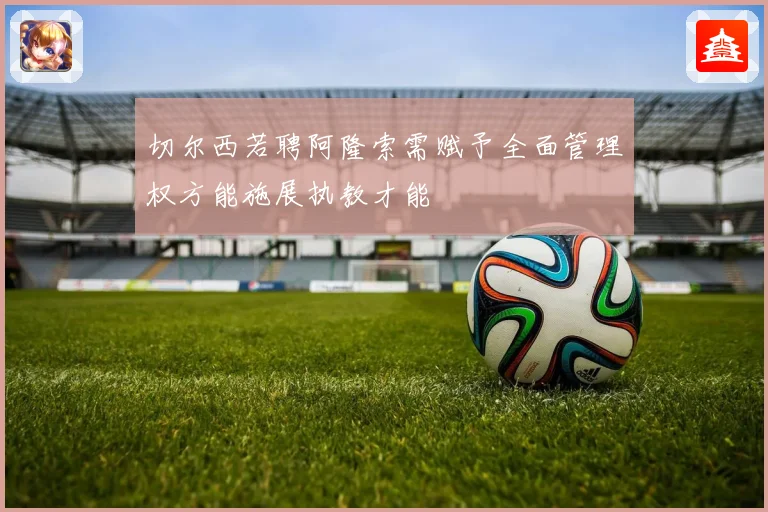 切尔西若聘阿隆索需赋予全面管理权方能施展执教才能