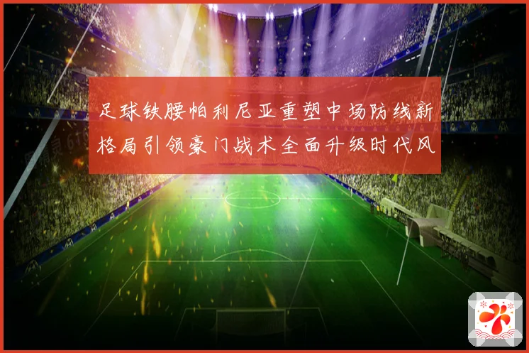 足球铁腰帕利尼亚重塑中场防线新格局引领豪门战术全面升级时代风暴