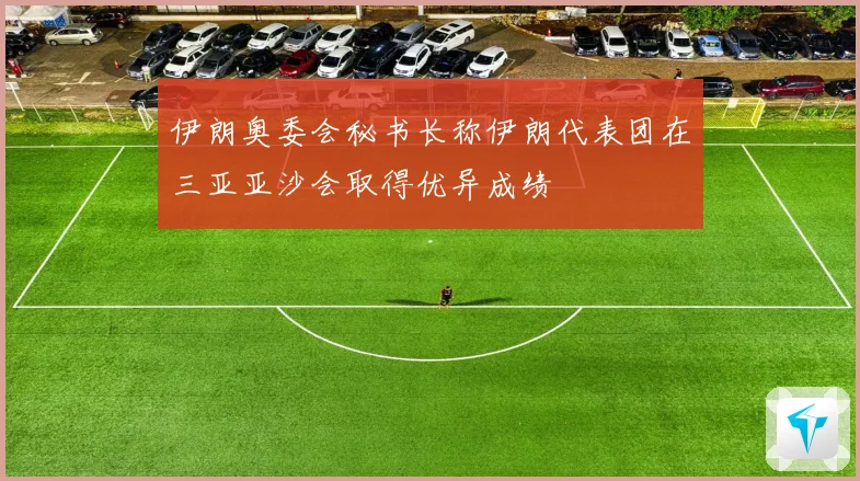 伊朗奥委会秘书长称伊朗代表团在三亚亚沙会取得优异成绩