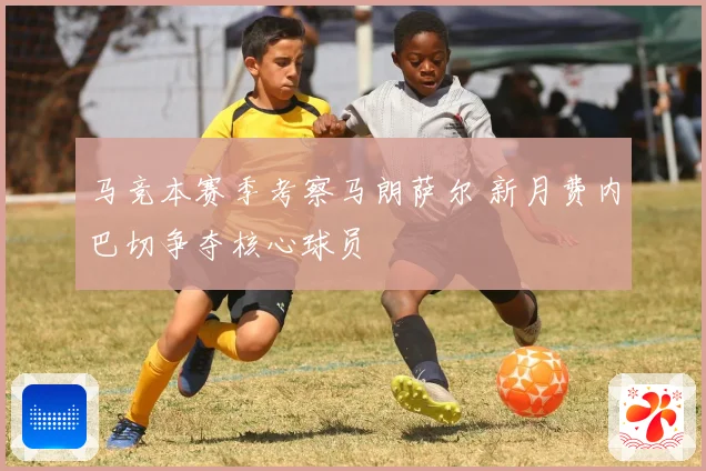 马竞本赛季考察马朗萨尔 新月费内巴切争夺核心球员