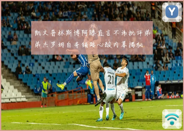 凯文普林斯博阿滕直言不讳批评弟弟杰罗姆自夸铺路心酸内幕揭秘