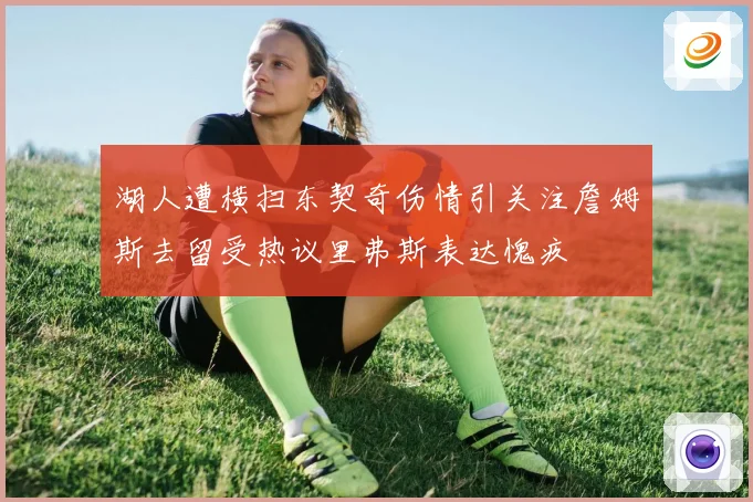 湖人遭横扫东契奇伤情引关注詹姆斯去留受热议里弗斯表达愧疚