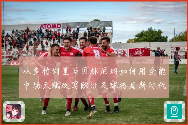 从多特到皇马贝林厄姆如何用全能中场天赋改写欧洲足球格局新时代