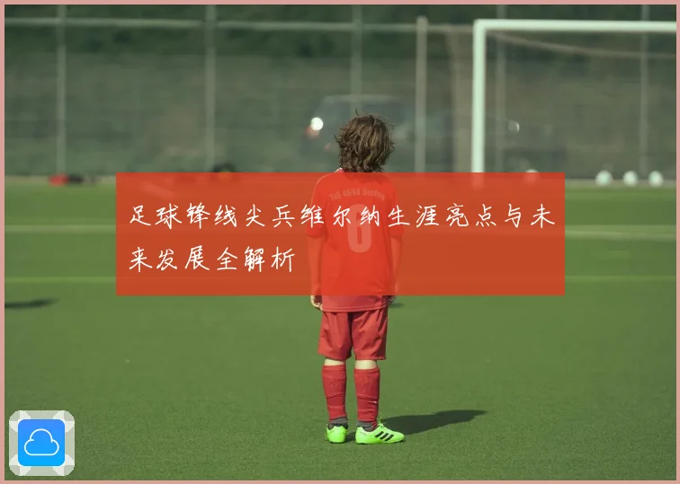 足球锋线尖兵维尔纳生涯亮点与未来发展全解析