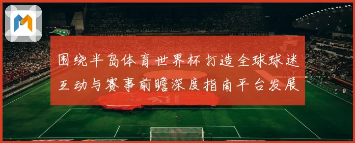 围绕半岛体育世界杯打造全球球迷互动与赛事前瞻深度指南平台发展趋势