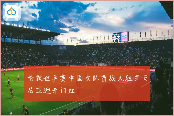 伦敦世乒赛中国女队首战大胜罗马尼亚迎开门红