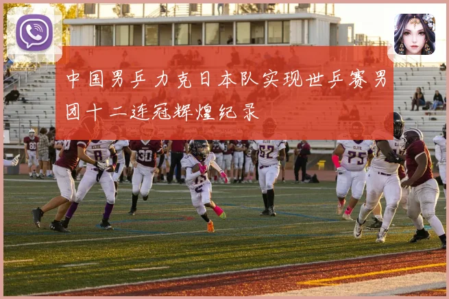 中国男乒力克日本队实现世乒赛男团十二连冠辉煌纪录