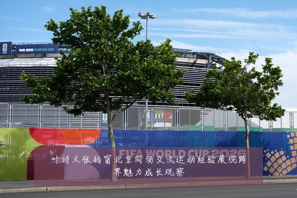 叶诗文张钧甯北京同场交流运动经验展现跨界魅力成长观察