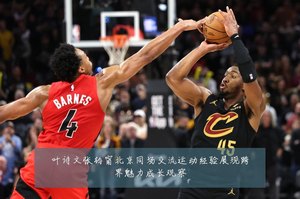 叶诗文张钧甯北京同场交流运动经验展现跨界魅力成长观察