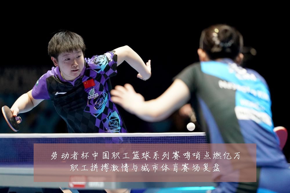 劳动者杯中国职工篮球系列赛鸣哨点燃亿万职工拼搏激情与城市体育赛场复盘