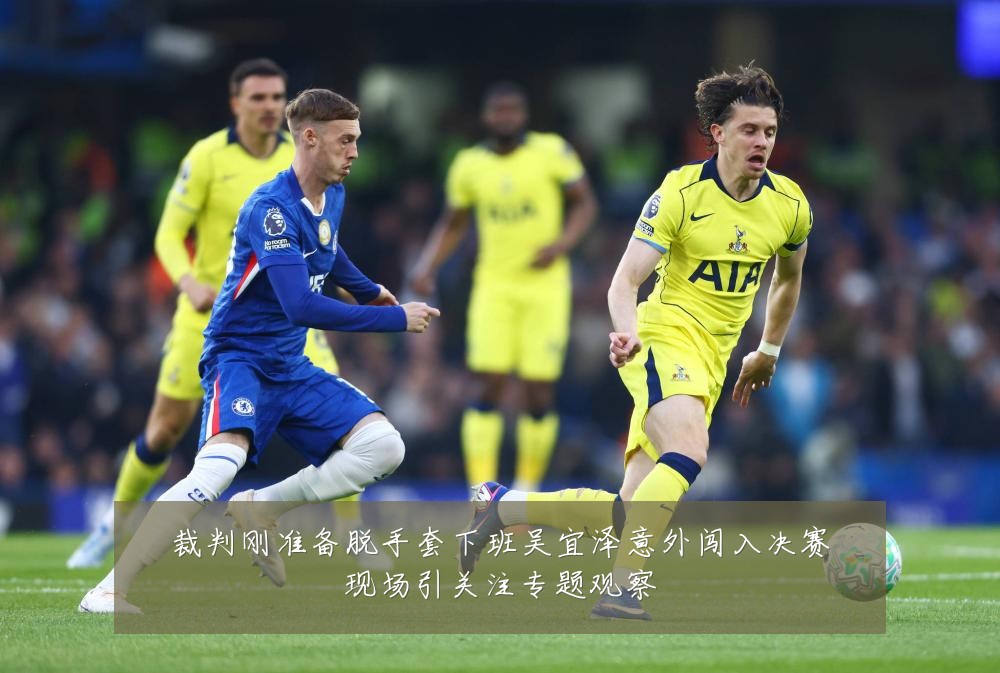 裁判刚准备脱手套下班吴宜泽意外闯入决赛现场引关注专题观察
