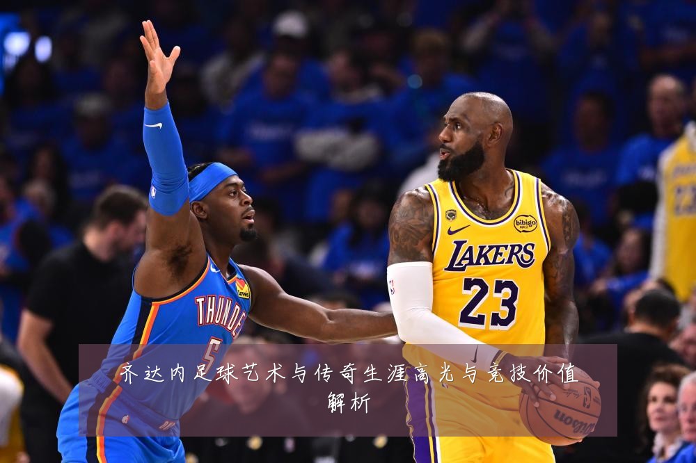 齐达内足球艺术与传奇生涯高光与竞技价值解析